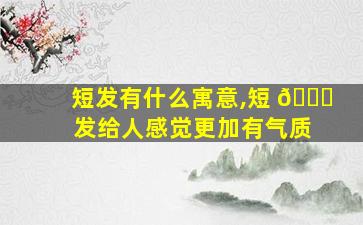 短发有什么寓意,短 🐒 发给人感觉更加有气质